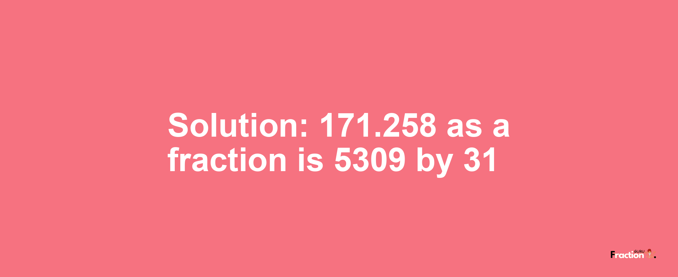 Solution:171.258 as a fraction is 5309/31